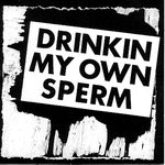 Drinkin' my own sperm